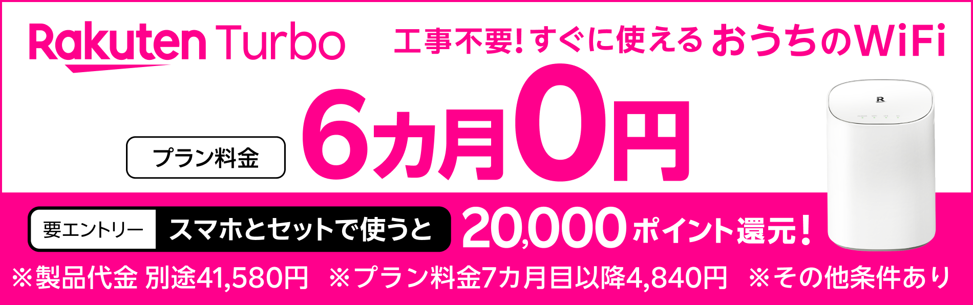 Rakuten Turbo 工事不要！すぐに使えるおうちのWiFiプラン料金6カ月0円 。 さらに、スマホとセットで使うと20,000ポイント還元！（要エントリー）※製品代金 別途41,580円※プラン料金7カ月目以降4,840円※その他条件あり